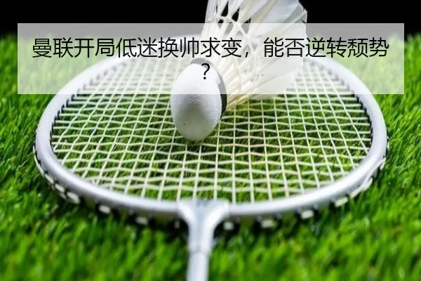 曼联开局低迷换帅求变，能否逆转颓势？
